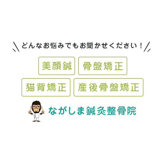 どんなお悩みでもお聞かせください！美顔鍼 骨盤矯正 猫背矯正 ながしま鍼灸整骨院